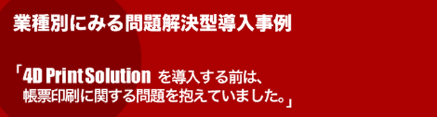 業種別にみる問題解決型導入事例／「4DPrintSolution」を導入する前は、帳票印刷に関する問題を抱えていました。