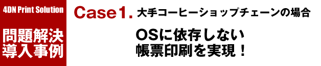 4D Print Solution 問題解決導入事例／Case1. 大手コーヒーショップチェーンの場合：OSに依存しない帳票印刷を実現！