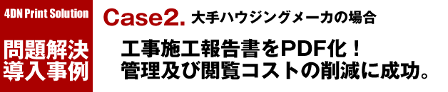 4D Print Solution 問題解決導入事例／Case2. 工事施工報告書をPDF化！管理及び閲覧コストの削減に成功。