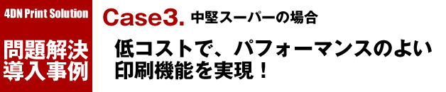 4D Print Solution 問題解決導入事例／Case3. 中堅スーパーの場合：低コストで、パフォーマンスのよい印刷機能を実現！