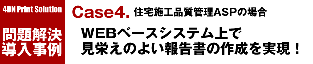 4D Print Solution 問題解決導入事例／Case4. 住宅施工品質管理ASPの場合：WEBベースシステムで見栄えのよい報告書の作成を実現！